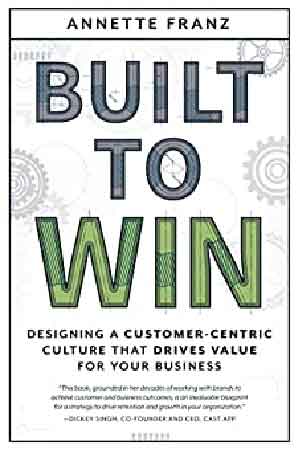 Built to Win Designing a Customer-Centric Culture That Drives Value for Your B